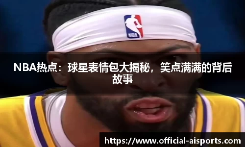 NBA热点：球星表情包大揭秘，笑点满满的背后故事